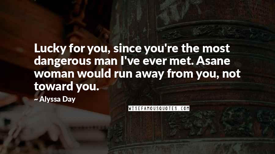 Alyssa Day Quotes: Lucky for you, since you're the most dangerous man I've ever met. Asane woman would run away from you, not toward you.