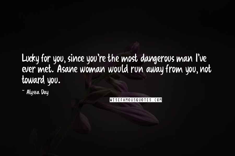 Alyssa Day Quotes: Lucky for you, since you're the most dangerous man I've ever met. Asane woman would run away from you, not toward you.