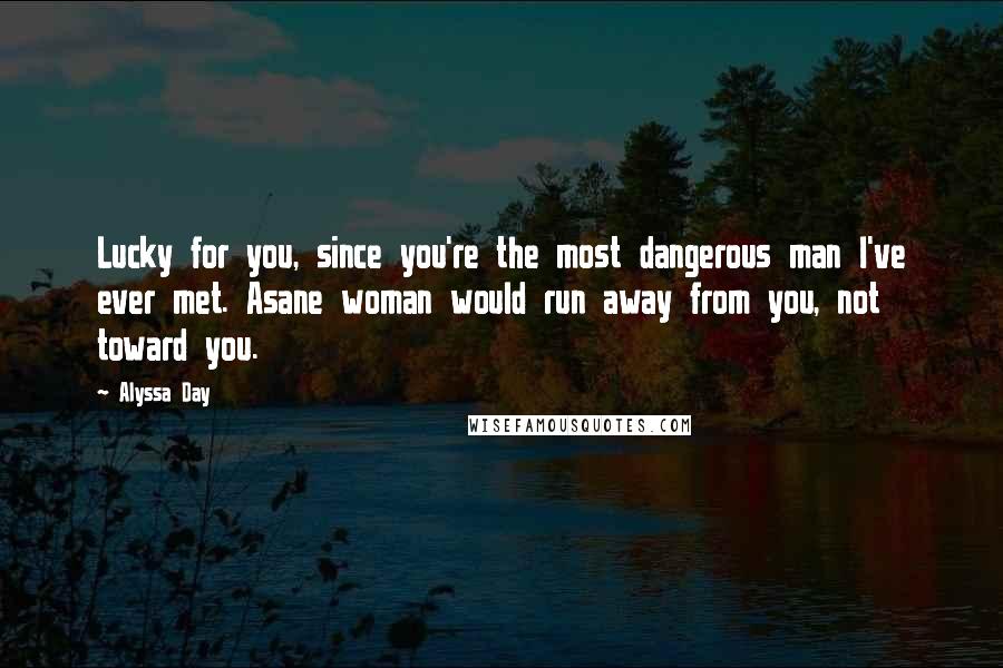 Alyssa Day Quotes: Lucky for you, since you're the most dangerous man I've ever met. Asane woman would run away from you, not toward you.