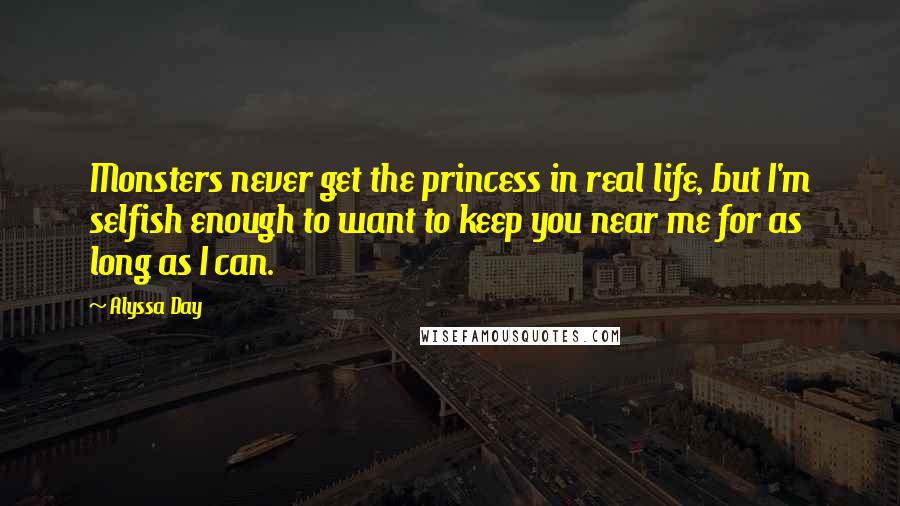 Alyssa Day Quotes: Monsters never get the princess in real life, but I'm selfish enough to want to keep you near me for as long as I can.