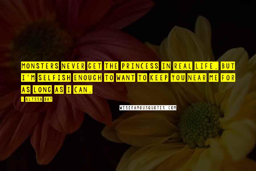 Alyssa Day Quotes: Monsters never get the princess in real life, but I'm selfish enough to want to keep you near me for as long as I can.