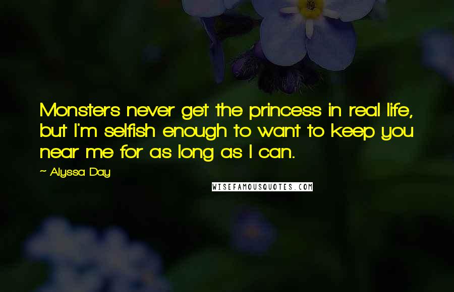 Alyssa Day Quotes: Monsters never get the princess in real life, but I'm selfish enough to want to keep you near me for as long as I can.