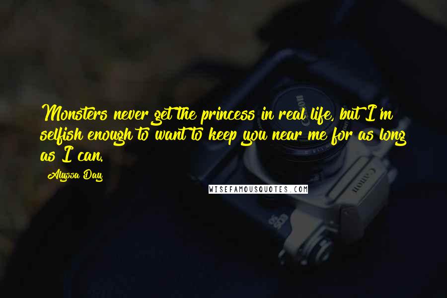 Alyssa Day Quotes: Monsters never get the princess in real life, but I'm selfish enough to want to keep you near me for as long as I can.