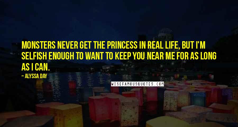 Alyssa Day Quotes: Monsters never get the princess in real life, but I'm selfish enough to want to keep you near me for as long as I can.