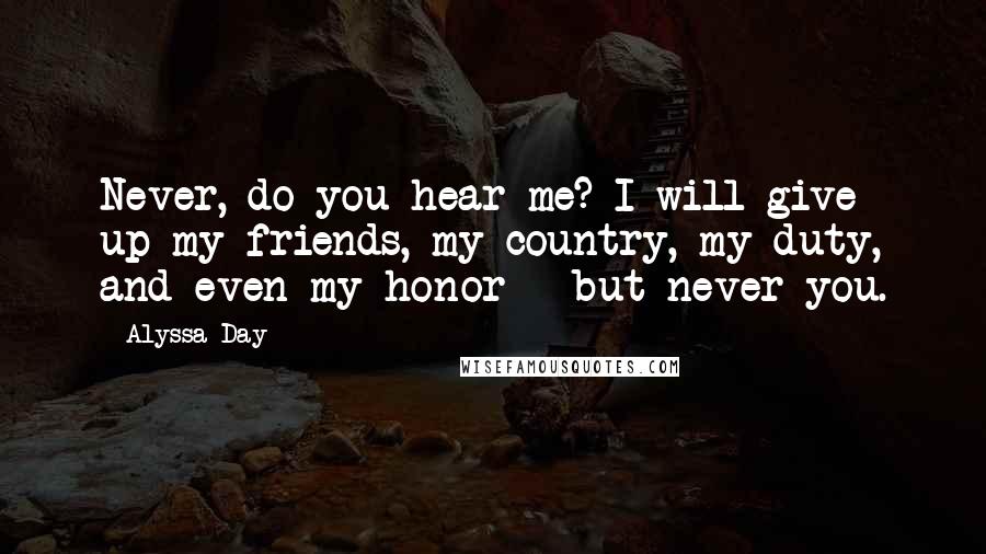 Alyssa Day Quotes: Never, do you hear me? I will give up my friends, my country, my duty, and even my honor - but never you.