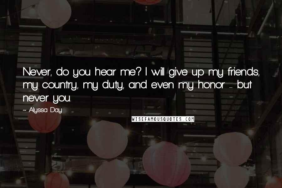 Alyssa Day Quotes: Never, do you hear me? I will give up my friends, my country, my duty, and even my honor - but never you.