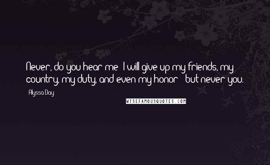 Alyssa Day Quotes: Never, do you hear me? I will give up my friends, my country, my duty, and even my honor - but never you.