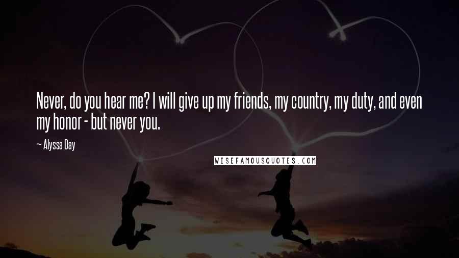 Alyssa Day Quotes: Never, do you hear me? I will give up my friends, my country, my duty, and even my honor - but never you.