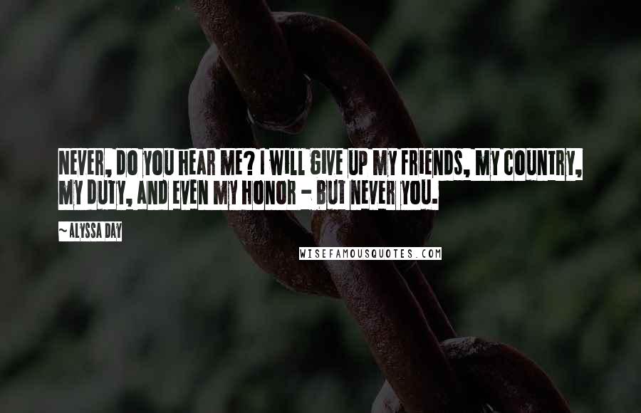 Alyssa Day Quotes: Never, do you hear me? I will give up my friends, my country, my duty, and even my honor - but never you.