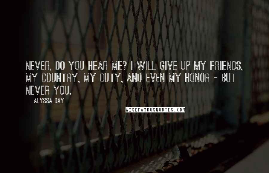 Alyssa Day Quotes: Never, do you hear me? I will give up my friends, my country, my duty, and even my honor - but never you.