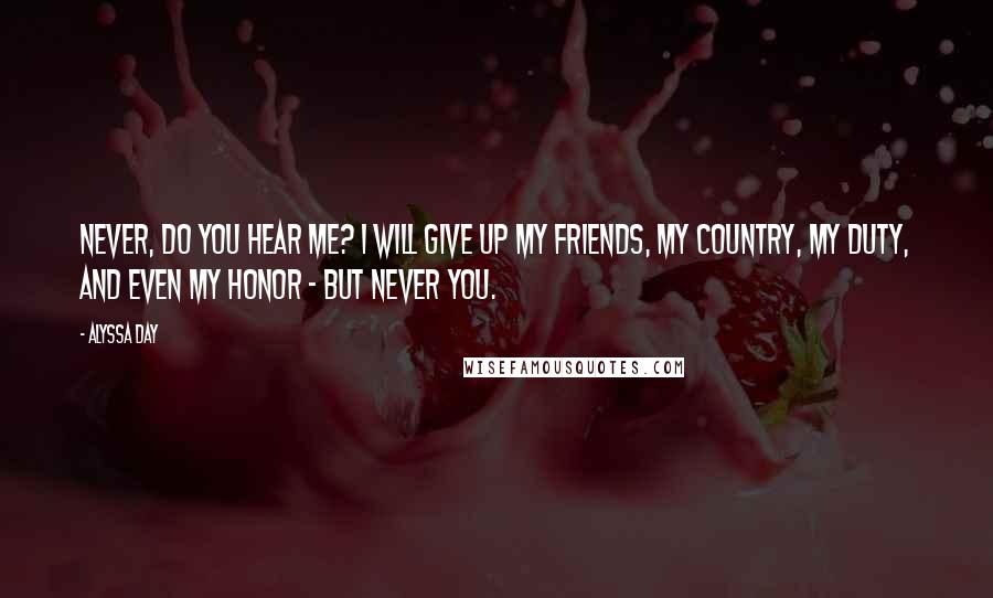 Alyssa Day Quotes: Never, do you hear me? I will give up my friends, my country, my duty, and even my honor - but never you.