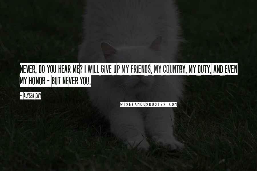 Alyssa Day Quotes: Never, do you hear me? I will give up my friends, my country, my duty, and even my honor - but never you.