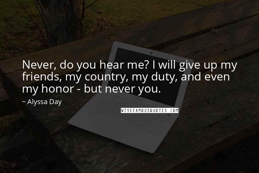 Alyssa Day Quotes: Never, do you hear me? I will give up my friends, my country, my duty, and even my honor - but never you.