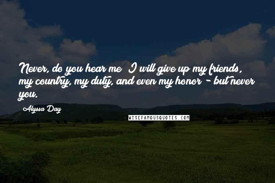 Alyssa Day Quotes: Never, do you hear me? I will give up my friends, my country, my duty, and even my honor - but never you.