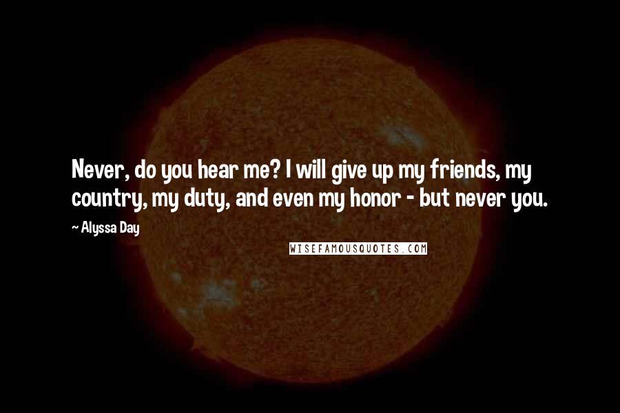 Alyssa Day Quotes: Never, do you hear me? I will give up my friends, my country, my duty, and even my honor - but never you.