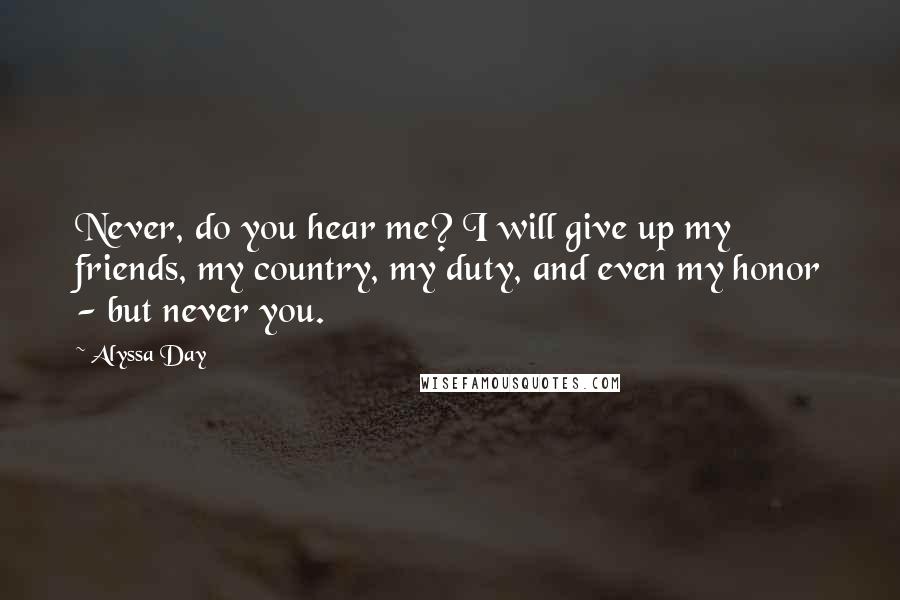 Alyssa Day Quotes: Never, do you hear me? I will give up my friends, my country, my duty, and even my honor - but never you.