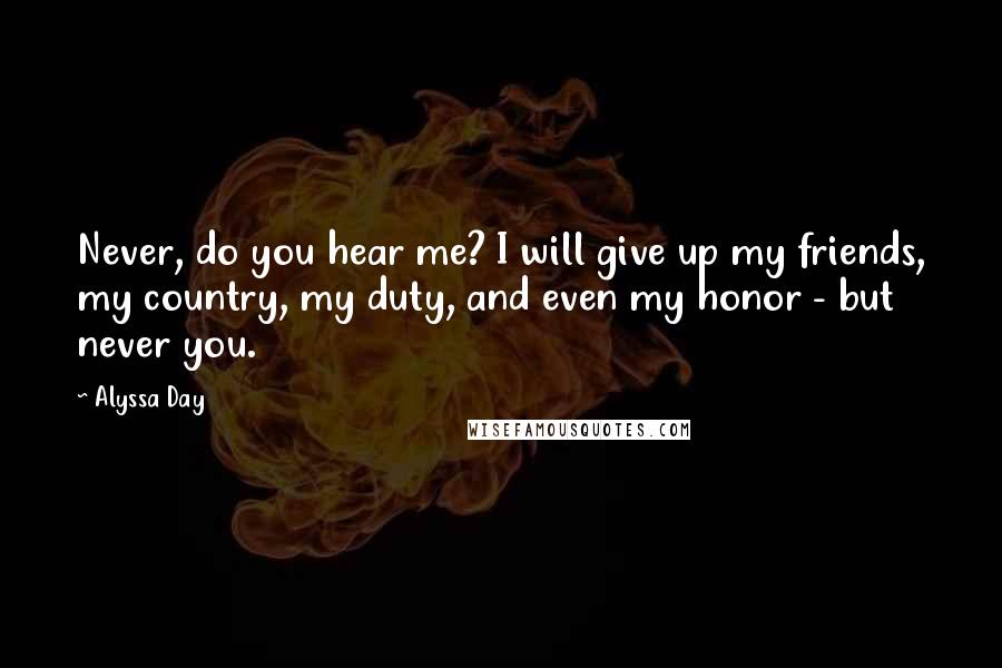 Alyssa Day Quotes: Never, do you hear me? I will give up my friends, my country, my duty, and even my honor - but never you.