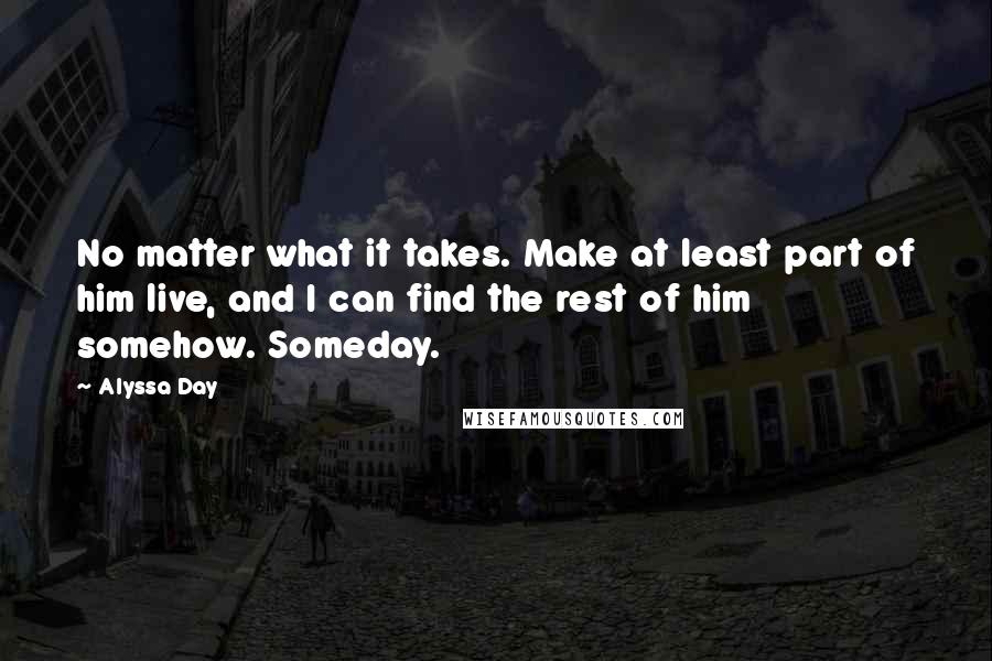 Alyssa Day Quotes: No matter what it takes. Make at least part of him live, and I can find the rest of him somehow. Someday.