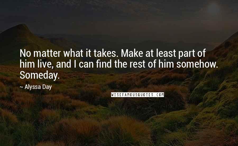 Alyssa Day Quotes: No matter what it takes. Make at least part of him live, and I can find the rest of him somehow. Someday.