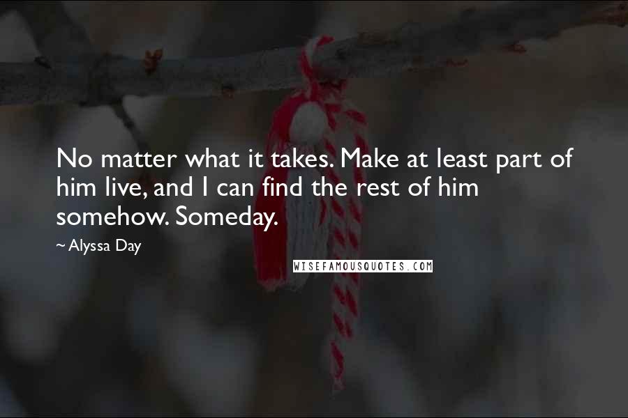 Alyssa Day Quotes: No matter what it takes. Make at least part of him live, and I can find the rest of him somehow. Someday.