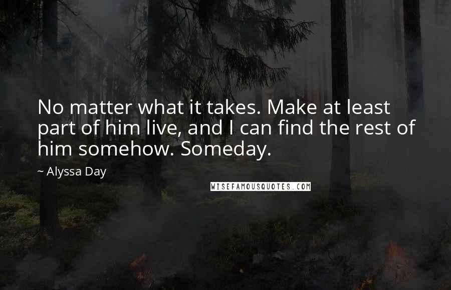 Alyssa Day Quotes: No matter what it takes. Make at least part of him live, and I can find the rest of him somehow. Someday.