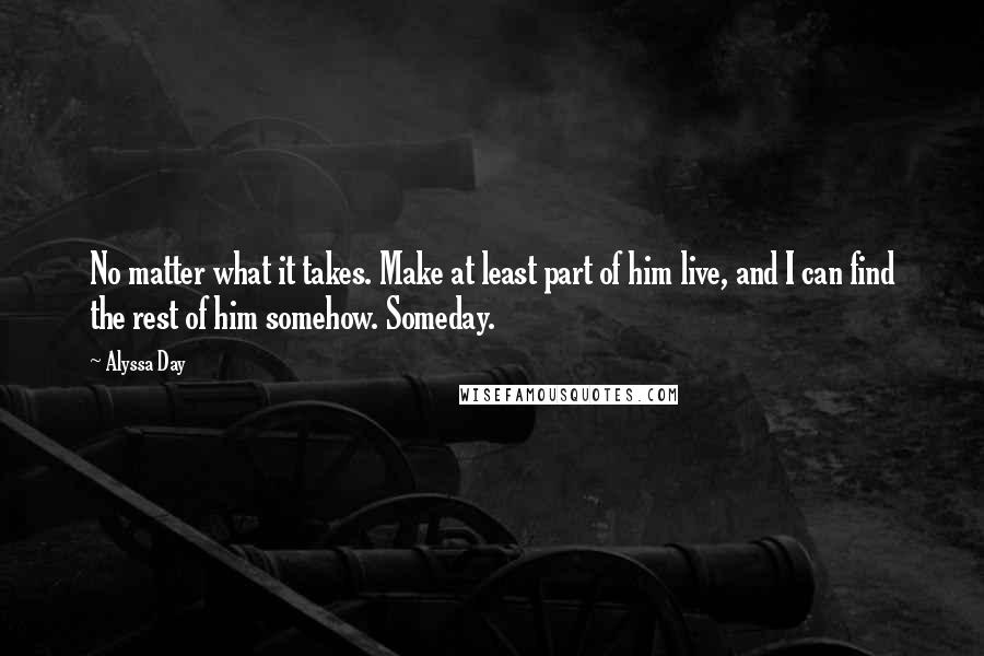 Alyssa Day Quotes: No matter what it takes. Make at least part of him live, and I can find the rest of him somehow. Someday.