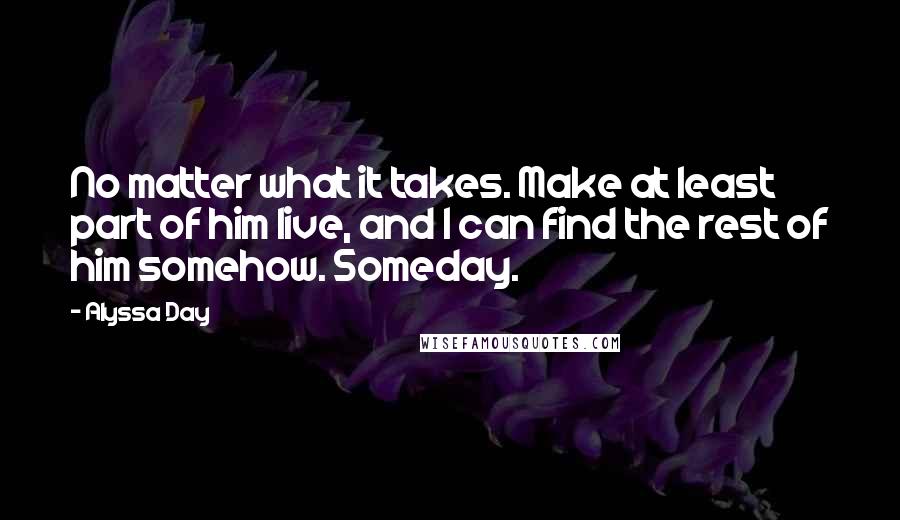 Alyssa Day Quotes: No matter what it takes. Make at least part of him live, and I can find the rest of him somehow. Someday.