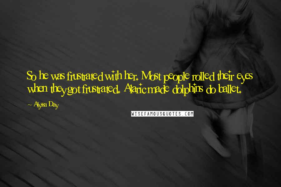 Alyssa Day Quotes: So he was frustrated with her. Most people rolled their eyes when they got frustrated. Alaric made dolphins do ballet.