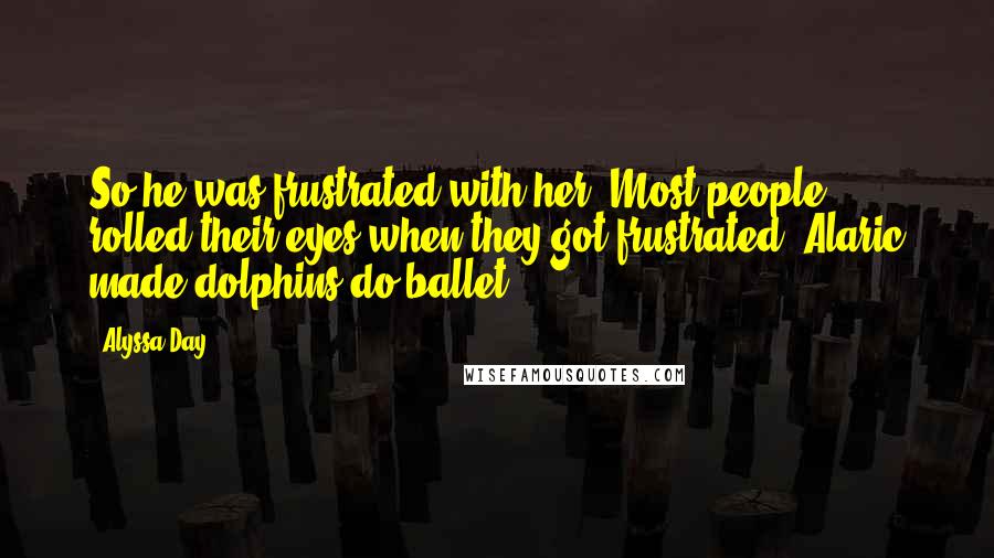 Alyssa Day Quotes: So he was frustrated with her. Most people rolled their eyes when they got frustrated. Alaric made dolphins do ballet.