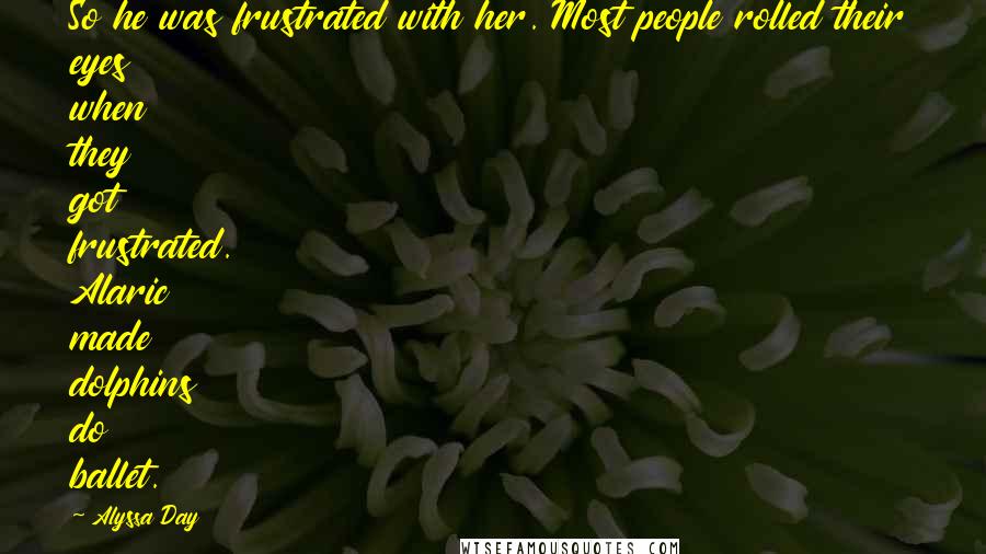 Alyssa Day Quotes: So he was frustrated with her. Most people rolled their eyes when they got frustrated. Alaric made dolphins do ballet.