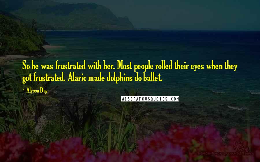 Alyssa Day Quotes: So he was frustrated with her. Most people rolled their eyes when they got frustrated. Alaric made dolphins do ballet.