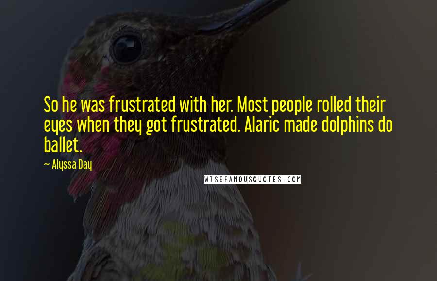 Alyssa Day Quotes: So he was frustrated with her. Most people rolled their eyes when they got frustrated. Alaric made dolphins do ballet.