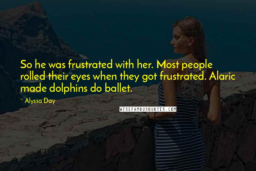 Alyssa Day Quotes: So he was frustrated with her. Most people rolled their eyes when they got frustrated. Alaric made dolphins do ballet.