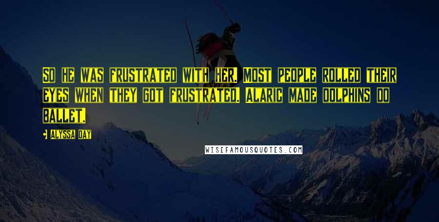 Alyssa Day Quotes: So he was frustrated with her. Most people rolled their eyes when they got frustrated. Alaric made dolphins do ballet.