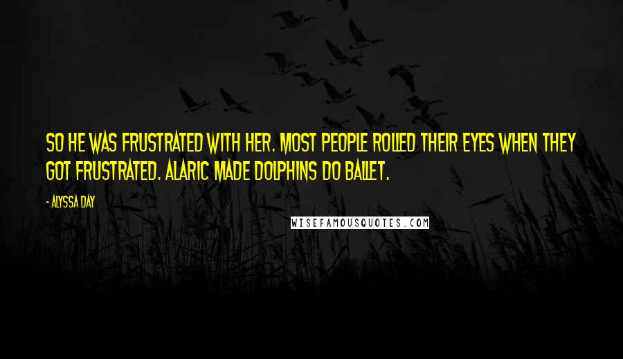 Alyssa Day Quotes: So he was frustrated with her. Most people rolled their eyes when they got frustrated. Alaric made dolphins do ballet.