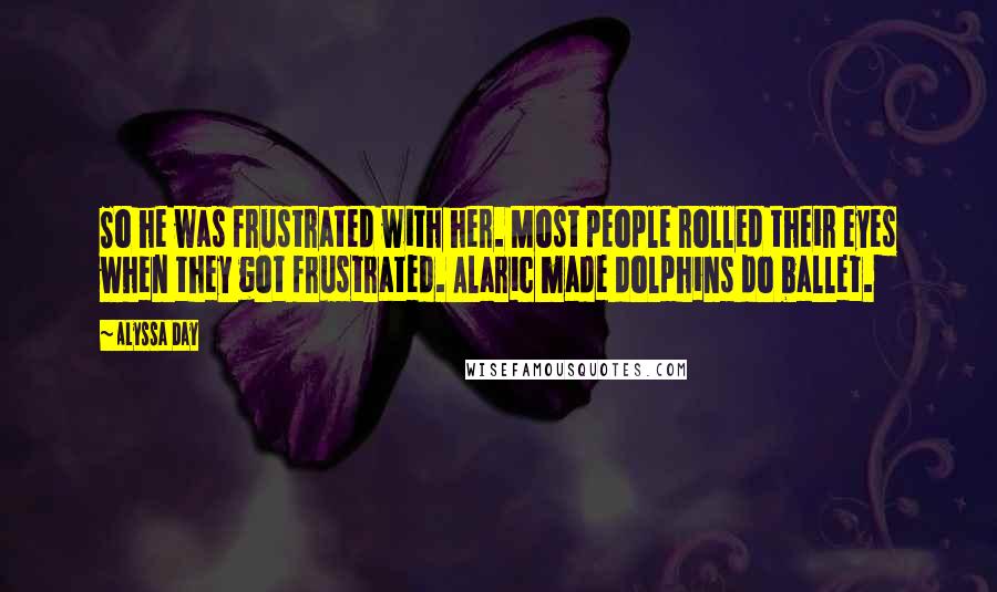 Alyssa Day Quotes: So he was frustrated with her. Most people rolled their eyes when they got frustrated. Alaric made dolphins do ballet.