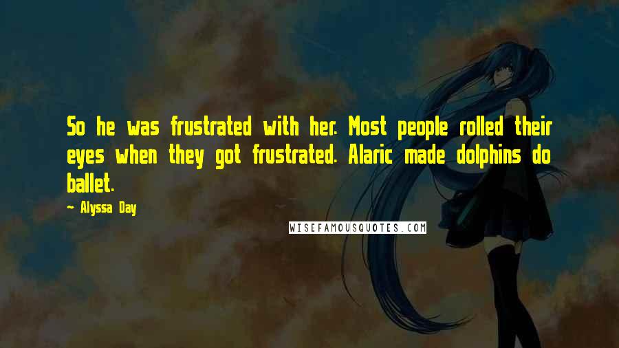 Alyssa Day Quotes: So he was frustrated with her. Most people rolled their eyes when they got frustrated. Alaric made dolphins do ballet.