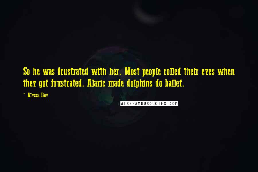 Alyssa Day Quotes: So he was frustrated with her. Most people rolled their eyes when they got frustrated. Alaric made dolphins do ballet.