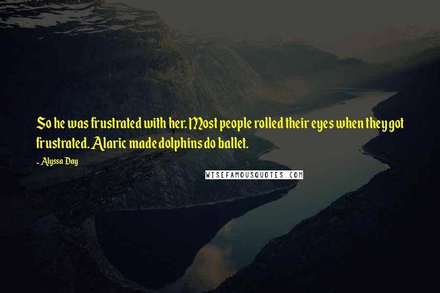 Alyssa Day Quotes: So he was frustrated with her. Most people rolled their eyes when they got frustrated. Alaric made dolphins do ballet.