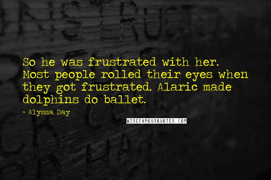 Alyssa Day Quotes: So he was frustrated with her. Most people rolled their eyes when they got frustrated. Alaric made dolphins do ballet.