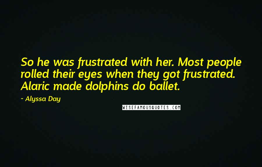 Alyssa Day Quotes: So he was frustrated with her. Most people rolled their eyes when they got frustrated. Alaric made dolphins do ballet.