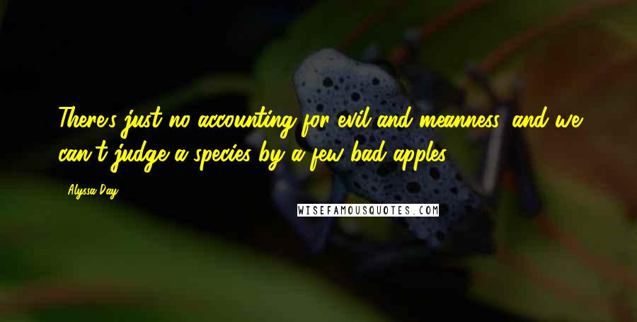 Alyssa Day Quotes: There's just no accounting for evil and meanness, and we can't judge a species by a few bad apples.
