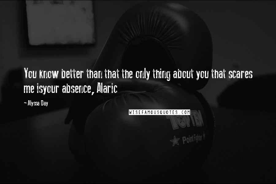 Alyssa Day Quotes: You know better than that the only thing about you that scares me isyour absence, Alaric