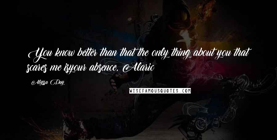 Alyssa Day Quotes: You know better than that the only thing about you that scares me isyour absence, Alaric