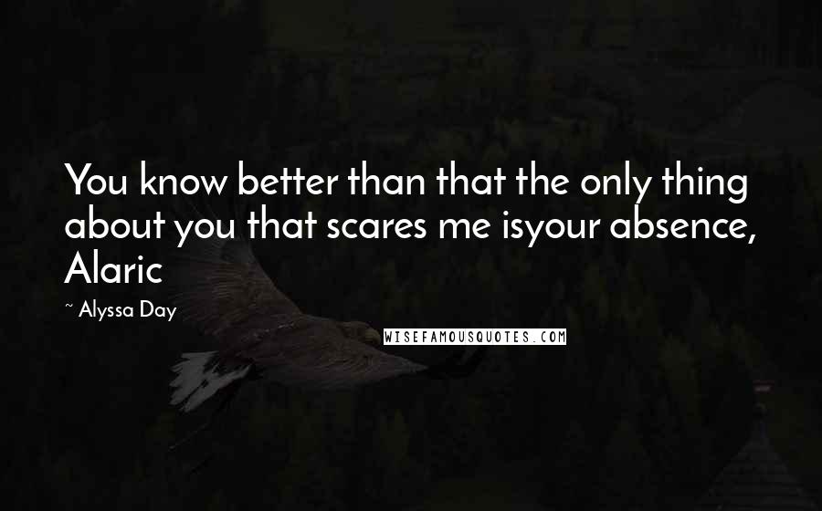 Alyssa Day Quotes: You know better than that the only thing about you that scares me isyour absence, Alaric