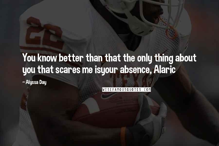 Alyssa Day Quotes: You know better than that the only thing about you that scares me isyour absence, Alaric