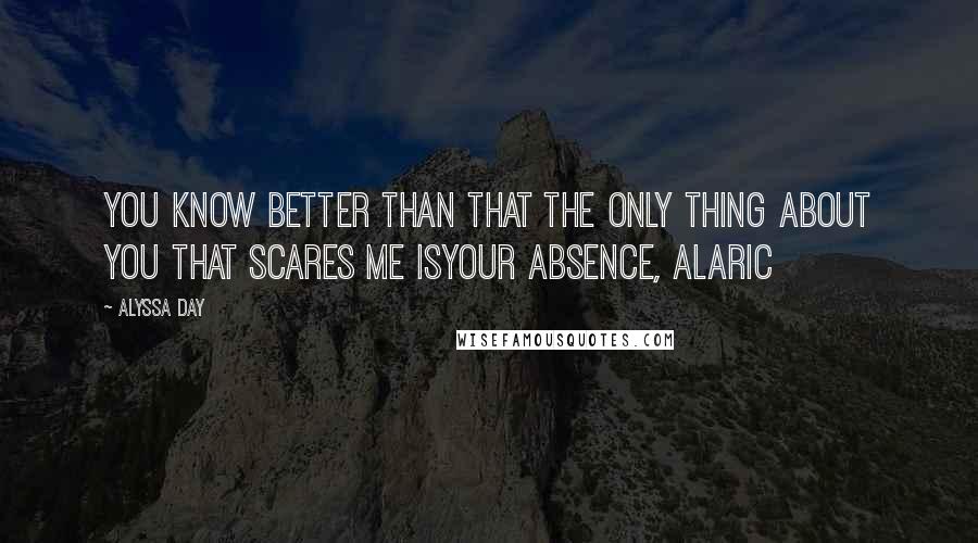 Alyssa Day Quotes: You know better than that the only thing about you that scares me isyour absence, Alaric