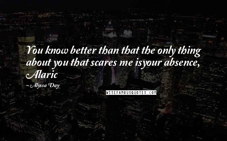 Alyssa Day Quotes: You know better than that the only thing about you that scares me isyour absence, Alaric