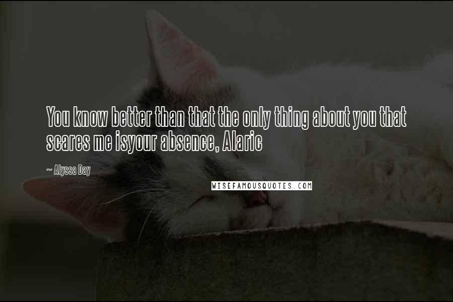 Alyssa Day Quotes: You know better than that the only thing about you that scares me isyour absence, Alaric