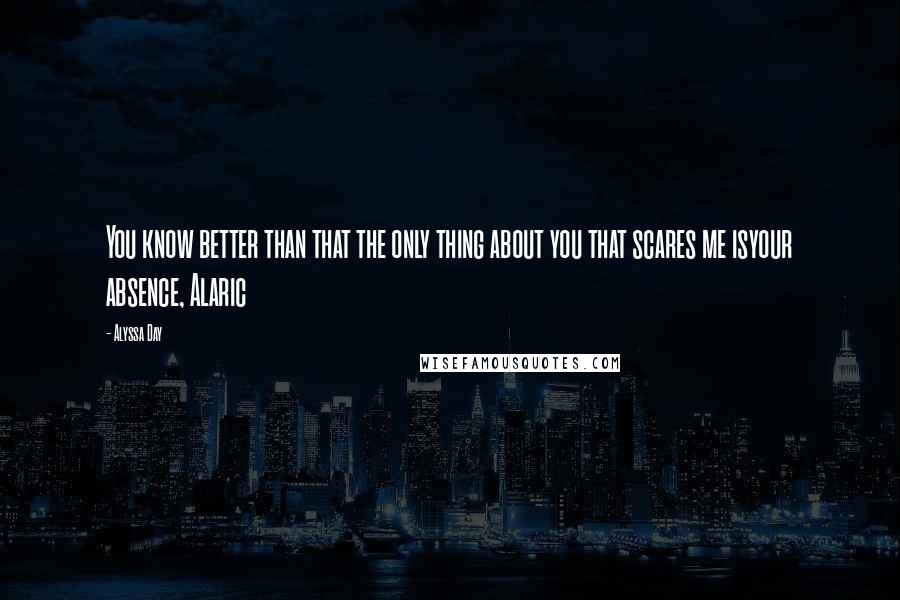 Alyssa Day Quotes: You know better than that the only thing about you that scares me isyour absence, Alaric